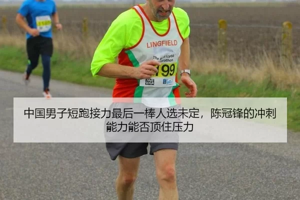 中国男子短跑接力最后一棒人选未定，陈冠锋的冲刺能力能否顶住压力